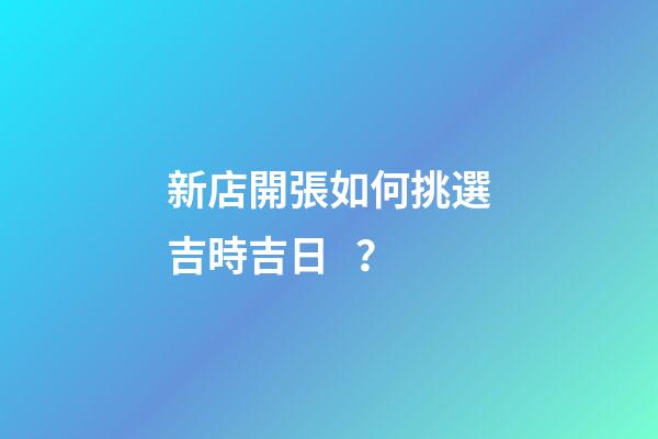 新店開張如何挑選吉時吉日？